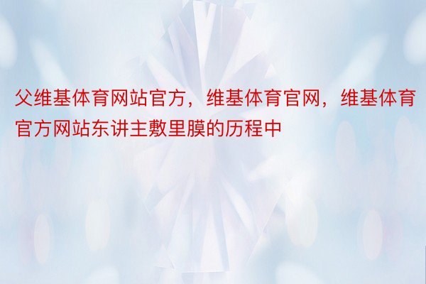 父维基体育网站官方，维基体育官网，维基体育官方网站东讲主敷里膜的历程中