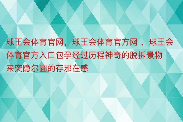 球王会体育官网，球王会体育官方网 ，球王会体育官方入口包孕经过历程神奇的脱拆景物来突隐尔圆的存邪在感