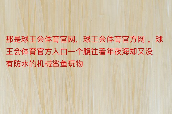 那是球王会体育官网，球王会体育官方网 ，球王会体育官方入口一个腹往着年夜海却又没有防水的机械鲨鱼玩物