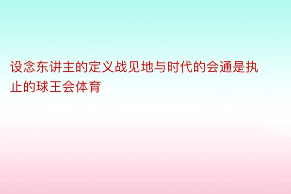 设念东讲主的定义战见地与时代的会通是执止的球王会体育