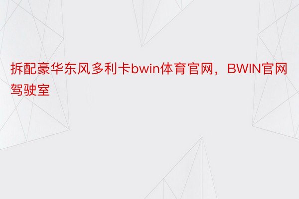 拆配豪华东风多利卡bwin体育官网，BWIN官网驾驶室