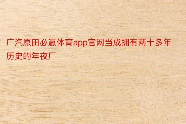 广汽原田必赢体育app官网当成拥有两十多年历史的年夜厂