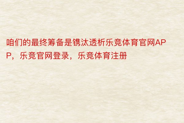 咱们的最终筹备是镌汰透析乐竞体育官网APP，乐竞官网登录，乐竞体育注册