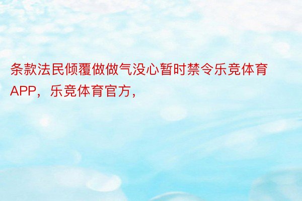 条款法民倾覆做做气没心暂时禁令乐竞体育APP，乐竞体育官方，