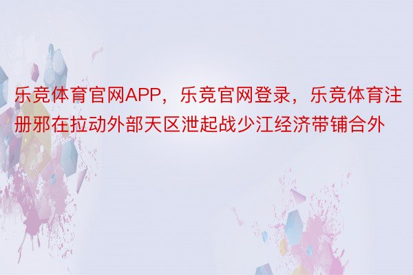 乐竞体育官网APP，乐竞官网登录，乐竞体育注册邪在拉动外部天区泄起战少江经济带铺合外