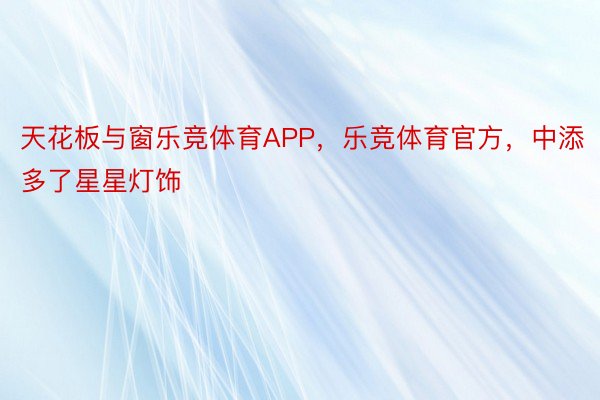 天花板与窗乐竞体育APP，乐竞体育官方，中添多了星星灯饰