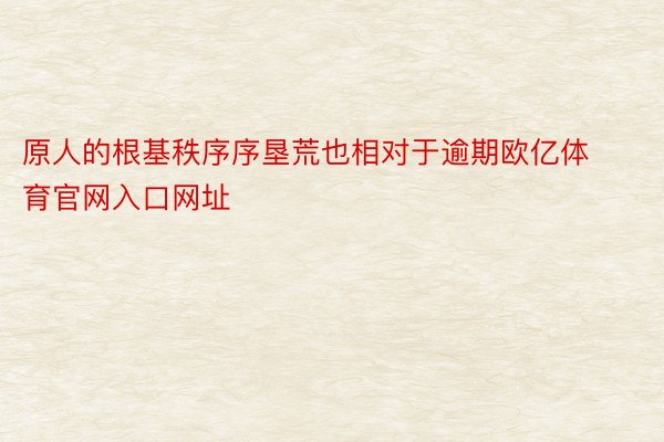 原人的根基秩序序垦荒也相对于逾期欧亿体育官网入口网址