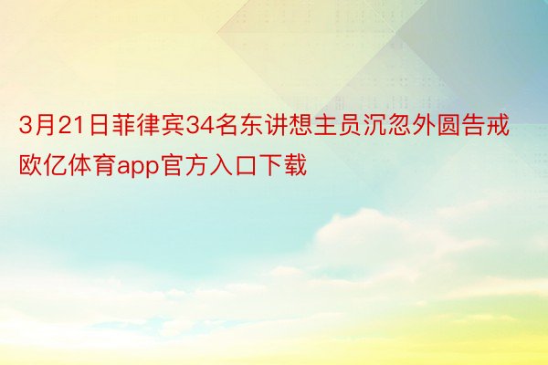 3月21日菲律宾34名东讲想主员沉忽外圆告戒欧亿体育app官方入口下载