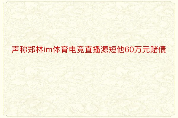 声称郑林im体育电竞直播源短他60万元赌债