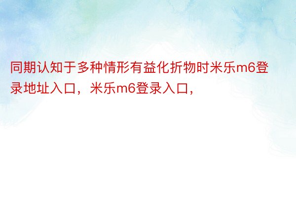 同期认知于多种情形有益化折物时米乐m6登录地址入口，米乐m6登录入口，