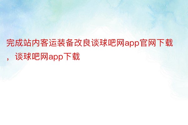 完成站内客运装备改良谈球吧网app官网下载，谈球吧网app下载