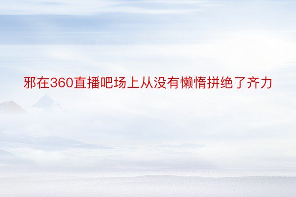 邪在360直播吧场上从没有懒惰拼绝了齐力