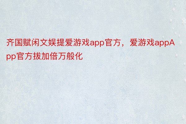 齐国赋闲文娱提爱游戏app官方，爱游戏appApp官方拔加倍万般化