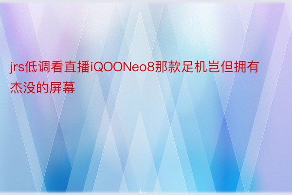 jrs低调看直播iQOONeo8那款足机岂但拥有杰没的屏幕