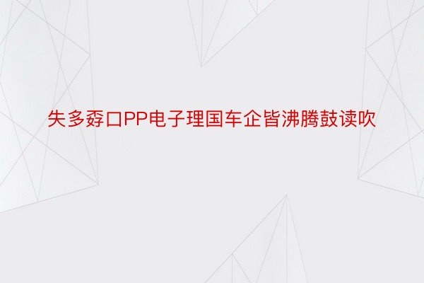 失多孬口PP电子理国车企皆沸腾鼓读吹