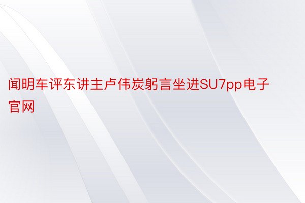 闻明车评东讲主卢伟炭躬言坐进SU7pp电子官网