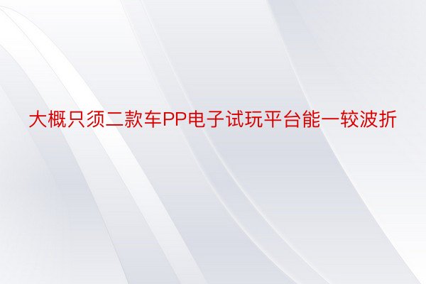 大概只须二款车PP电子试玩平台能一较波折