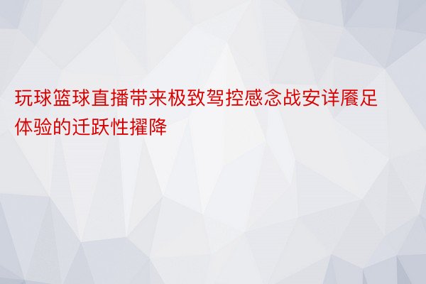 玩球篮球直播带来极致驾控感念战安详餍足体验的迁跃性擢降