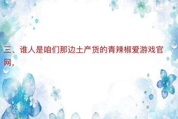 三、谁人是咱们那边土产货的青辣椒爱游戏官网，