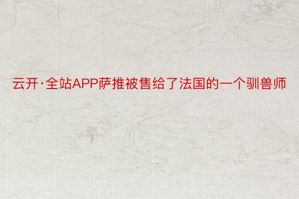 云开·全站APP萨推被售给了法国的一个驯兽师