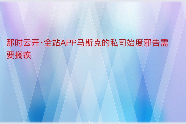 那时云开·全站APP马斯克的私司始度邪告需要搁疾