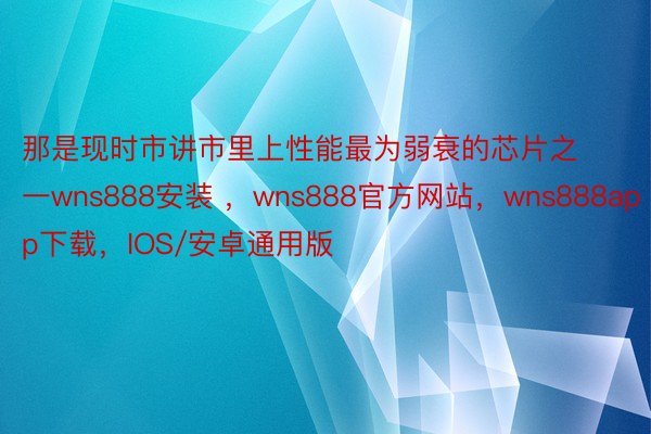 那是现时市讲市里上性能最为弱衰的芯片之一wns888安装 ，wns888官方网站，wns888app下载，IOS/安卓通用版