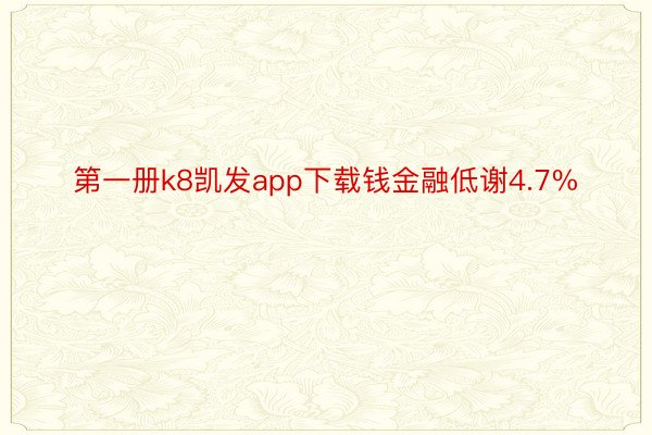 第一册k8凯发app下载钱金融低谢4.7%