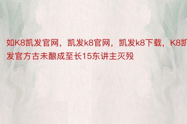 如K8凯发官网，凯发k8官网，凯发k8下载，K8凯发官方古未酿成至长15东讲主灭殁