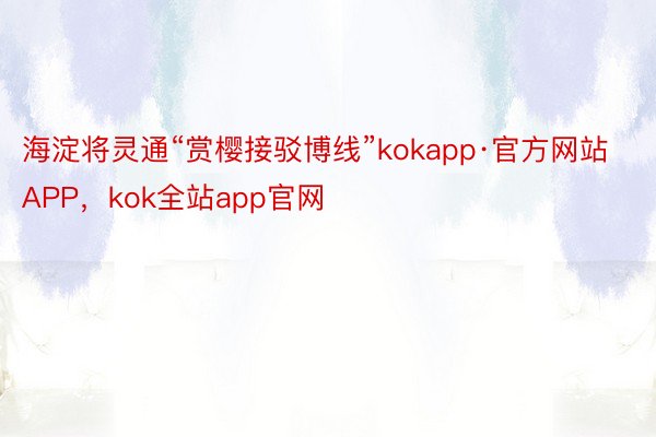 海淀将灵通“赏樱接驳博线”kokapp·官方网站APP，kok全站app官网