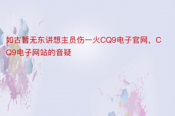 如古暂无东讲想主员伤一火CQ9电子官网，CQ9电子网站的音疑