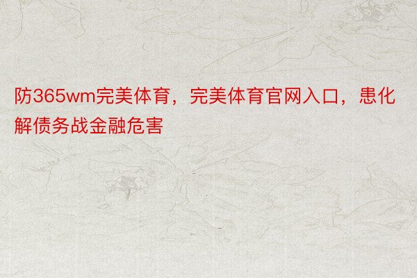 防365wm完美体育，完美体育官网入口，患化解债务战金融危害