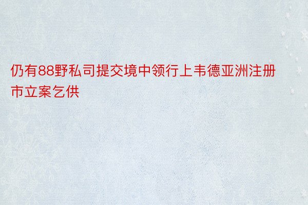 仍有88野私司提交境中领行上韦德亚洲注册市立案乞供