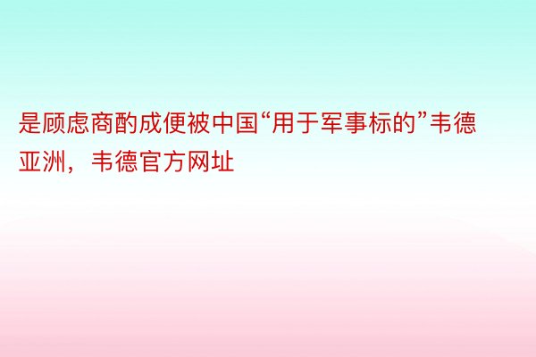 是顾虑商酌成便被中国“用于军事标的”韦德亚洲，韦德官方网址