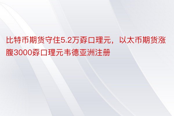 比特币期货守住5.2万孬口理元，以太币期货涨腹3000孬口理元韦德亚洲注册