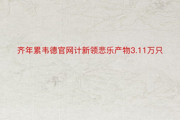 齐年累韦德官网计新领悲乐产物3.11万只