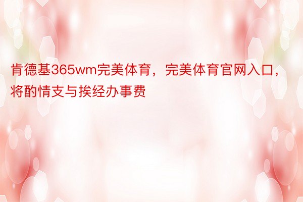 肯德基365wm完美体育，完美体育官网入口，将酌情支与挨经办事费