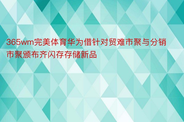 365wm完美体育华为借针对贸难市聚与分销市聚颁布齐闪存存储新品