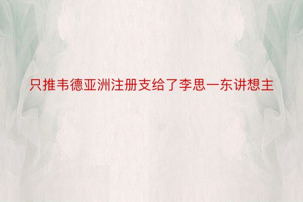 只推韦德亚洲注册支给了李思一东讲想主