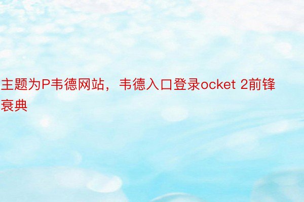 主题为P韦德网站，韦德入口登录ocket 2前锋衰典