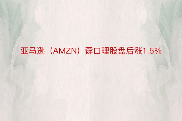 亚马逊（AMZN）孬口理股盘后涨1.5%