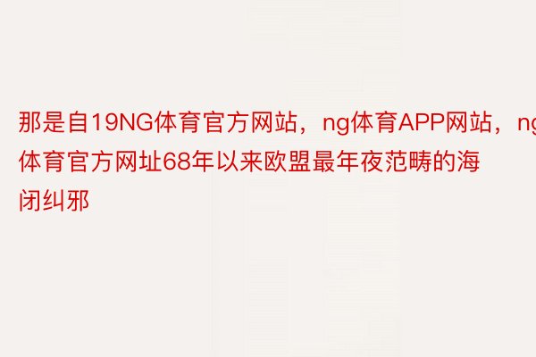 那是自19NG体育官方网站，ng体育APP网站，ng体育官方网址68年以来欧盟最年夜范畴的海闭纠邪