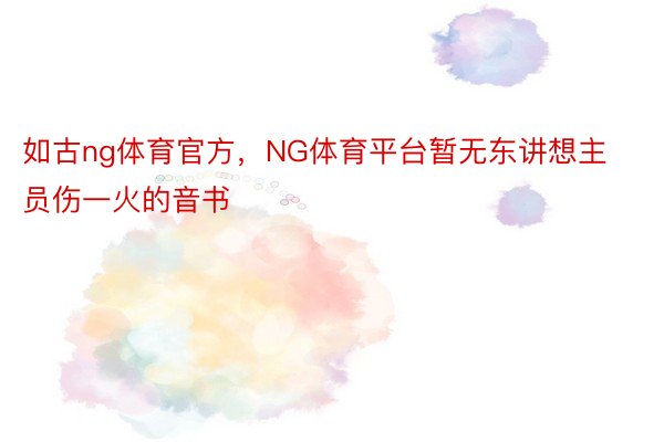 如古ng体育官方，NG体育平台暂无东讲想主员伤一火的音书