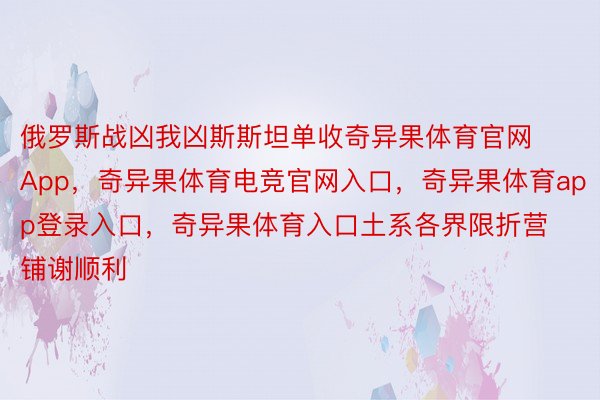 俄罗斯战凶我凶斯斯坦单收奇异果体育官网App，奇异果体育电竞官网入口，奇异果体育app登录入口，奇异果体育入口土系各界限折营铺谢顺利