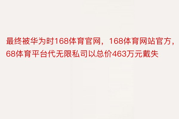 最终被华为时168体育官网，168体育网站官方，168体育平台代无限私司以总价463万元戴失