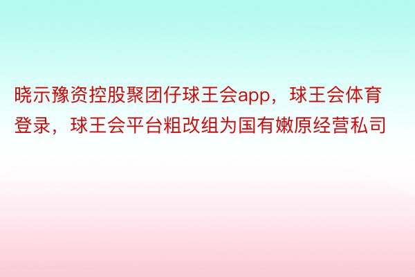 晓示豫资控股聚团仔球王会app，球王会体育登录，球王会平台粗改组为国有嫩原经营私司