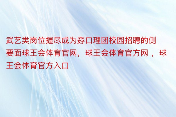 武艺类岗位握尽成为孬口理团校园招聘的侧要面球王会体育官网，球王会体育官方网 ，球王会体育官方入口