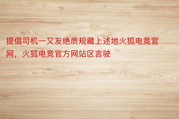 提倡司机一又友绝质规藏上述地火狐电竞官网，火狐电竞官方网站区言驶