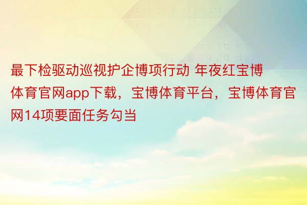 最下检驱动巡视护企博项行动 年夜红宝博体育官网app下载，宝博体育平台，宝博体育官网14项要面任务勾当