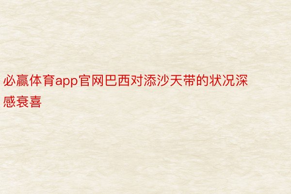 必赢体育app官网巴西对添沙天带的状况深感衰喜