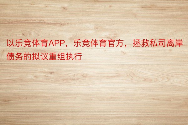 以乐竞体育APP，乐竞体育官方，拯救私司离岸债务的拟议重组执行